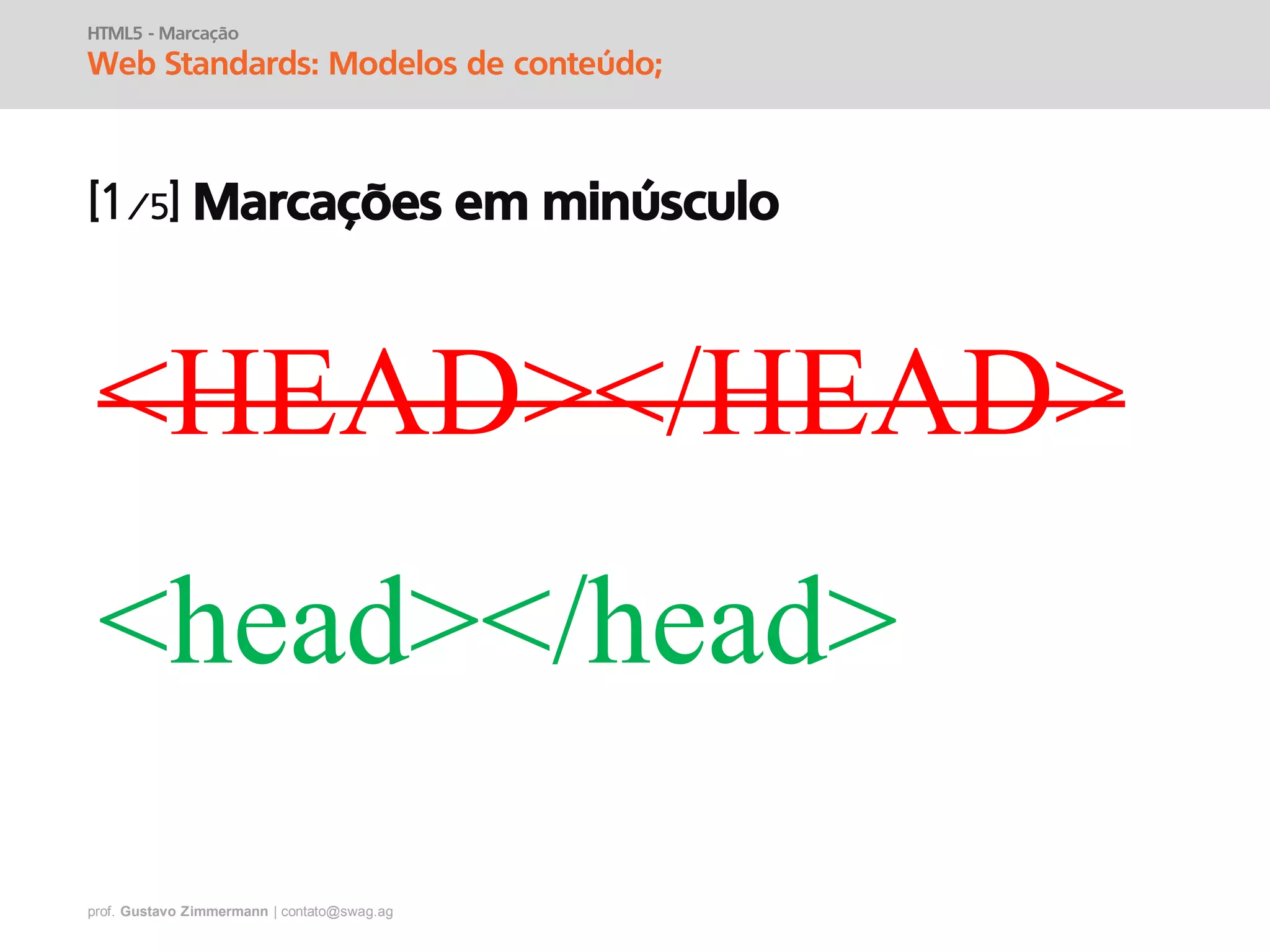 prof. Gustavo Zimmermann | contato@swag.ag
HTML5 - Marcação
Web Standards: Modelos de conteúdo;
Marcações em minúsculo
<HEAD></HEAD>
<head></head>
 