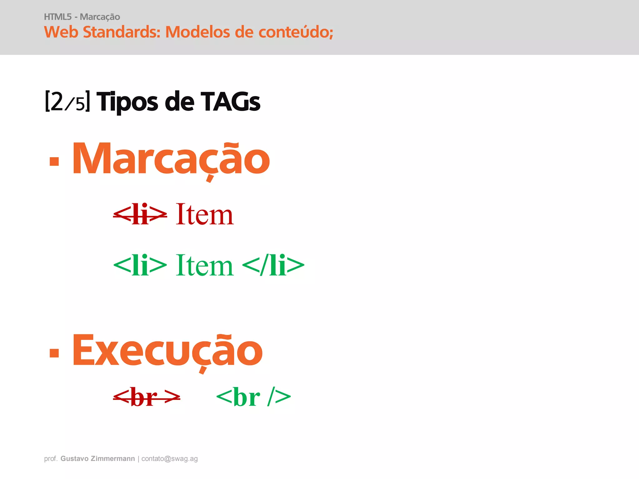 prof. Gustavo Zimmermann | contato@swag.ag
HTML5 - Marcação
Web Standards: Modelos de conteúdo;
Tipos de TAGs
• Marcação
<li> Item
<li> Item </li>
• Execução
<br > <br />
 