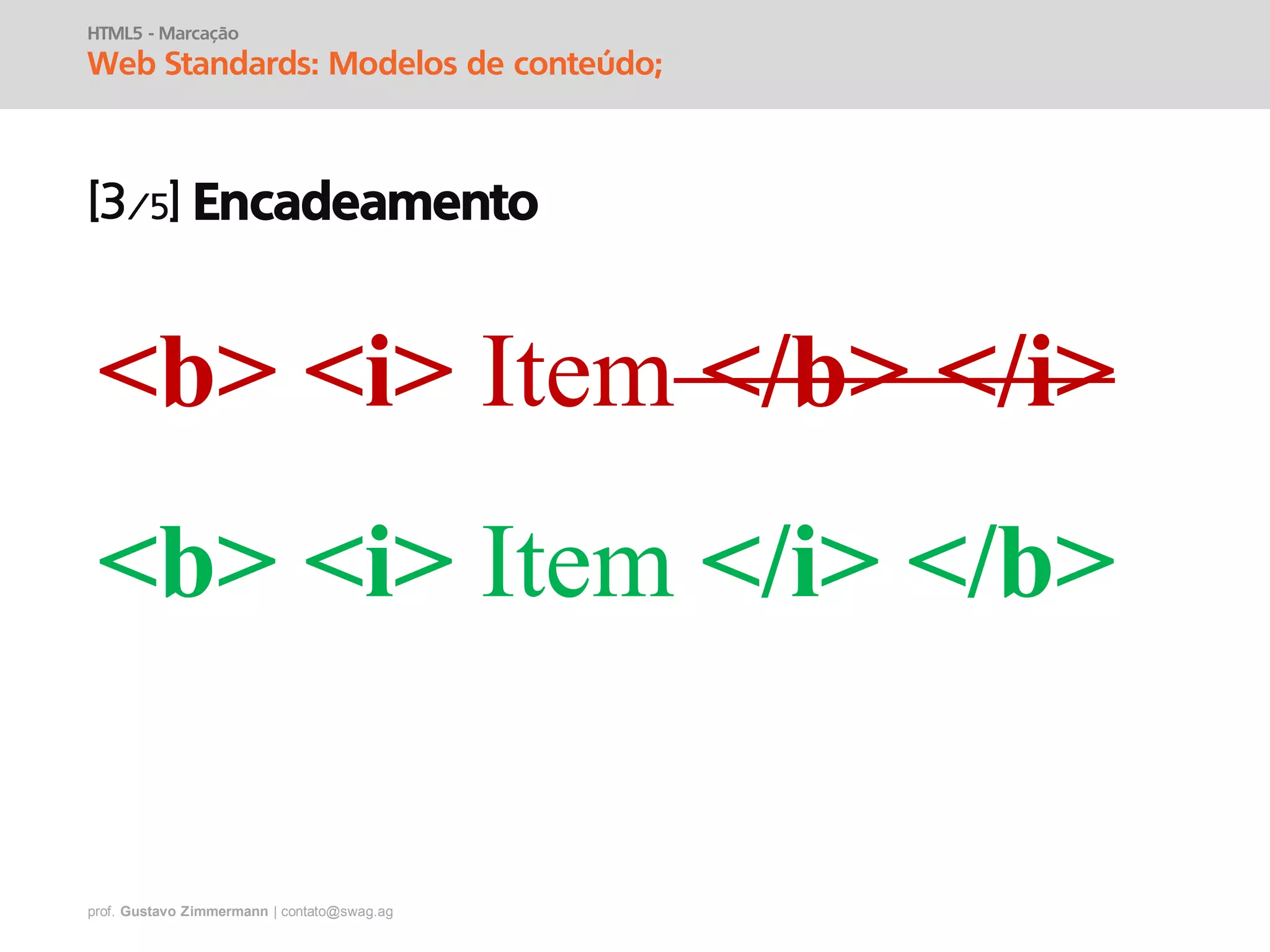 prof. Gustavo Zimmermann | contato@swag.ag
HTML5 - Marcação
Web Standards: Modelos de conteúdo;
Encadeamento
<b> <i> Item </b> </i>
<b> <i> Item </i> </b>
 