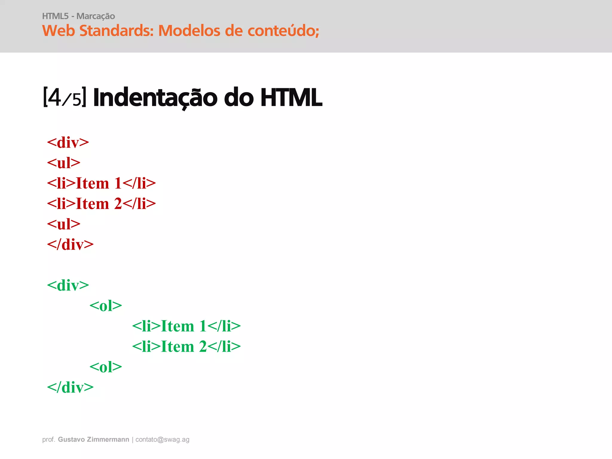 prof. Gustavo Zimmermann | contato@swag.ag
HTML5 - Marcação
Web Standards: Modelos de conteúdo;
Indentação do HTML
<div>
<ul>
<li>Item 1</li>
<li>Item 2</li>
<ul>
</div>
<div>
<ol>
<li>Item 1</li>
<li>Item 2</li>
<ol>
</div>
 