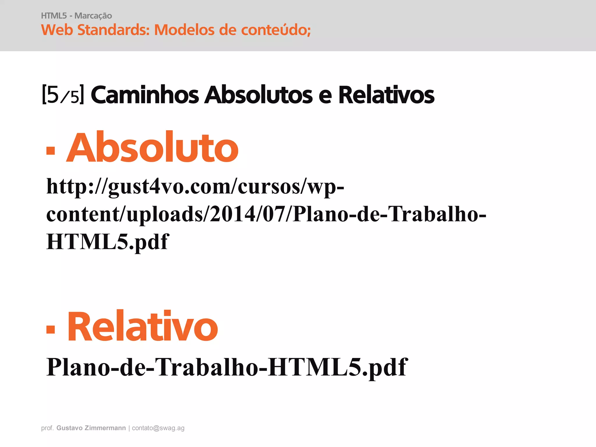prof. Gustavo Zimmermann | contato@swag.ag
HTML5 - Marcação
Web Standards: Modelos de conteúdo;
Caminhos Absolutos e Relativos
• Absoluto
http://gust4vo.com/cursos/wp-
content/uploads/2014/07/Plano-de-Trabalho-
HTML5.pdf
• Relativo
Plano-de-Trabalho-HTML5.pdf
 