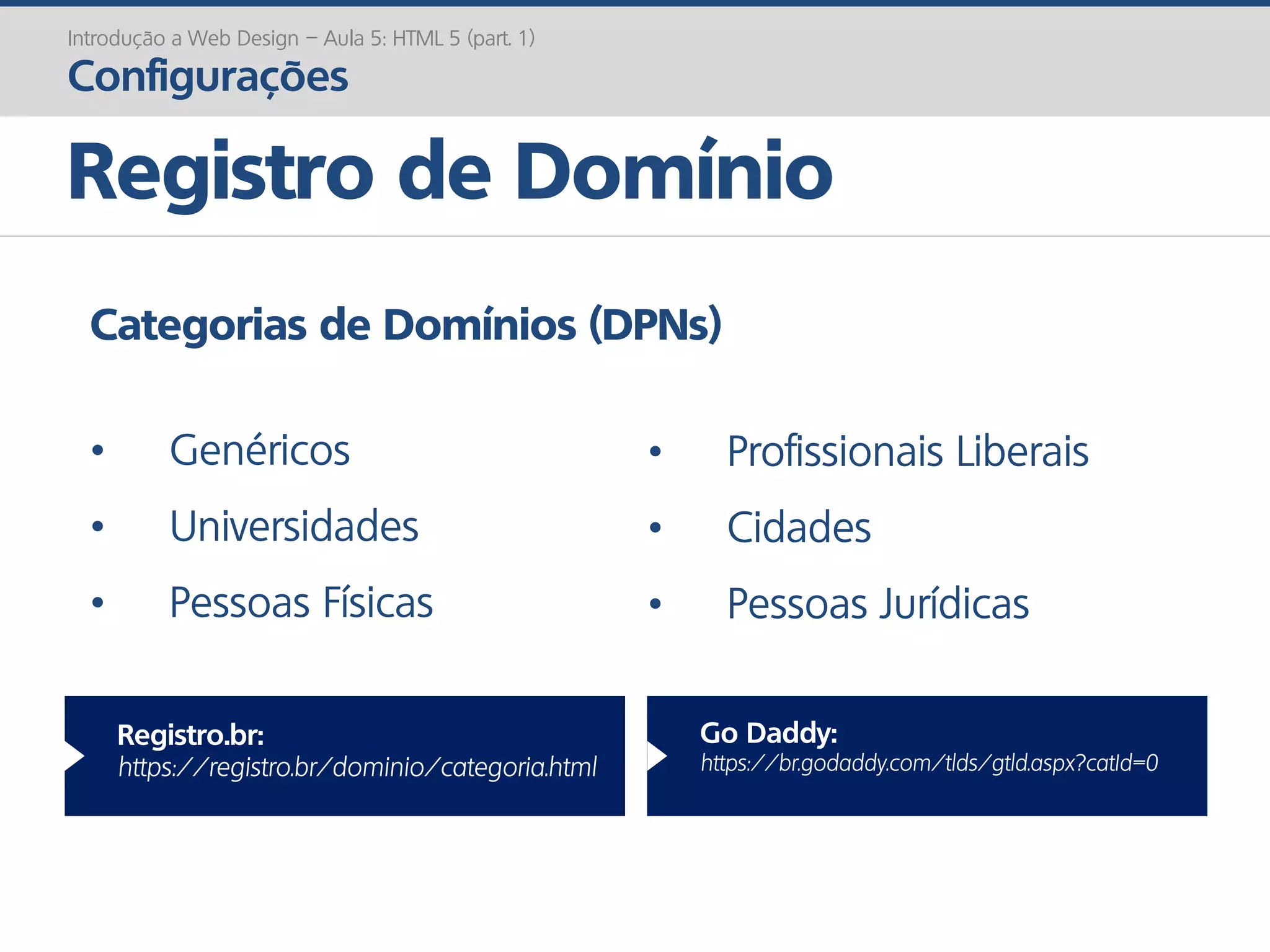 Registro de Domínio
Introdução a Web Design – Aula 5: HTML 5 (part. 1)
Configurações
Categorias de Domínios (DPNs)
• Genéricos
• Universidades
• Pessoas Físicas
• Profissionais Liberais
• Cidades
• Pessoas Jurídicas
Registro.br:
https://registro.br/dominio/categoria.html
Go Daddy:
https://br.godaddy.com/tlds/gtld.aspx?catId=0
 