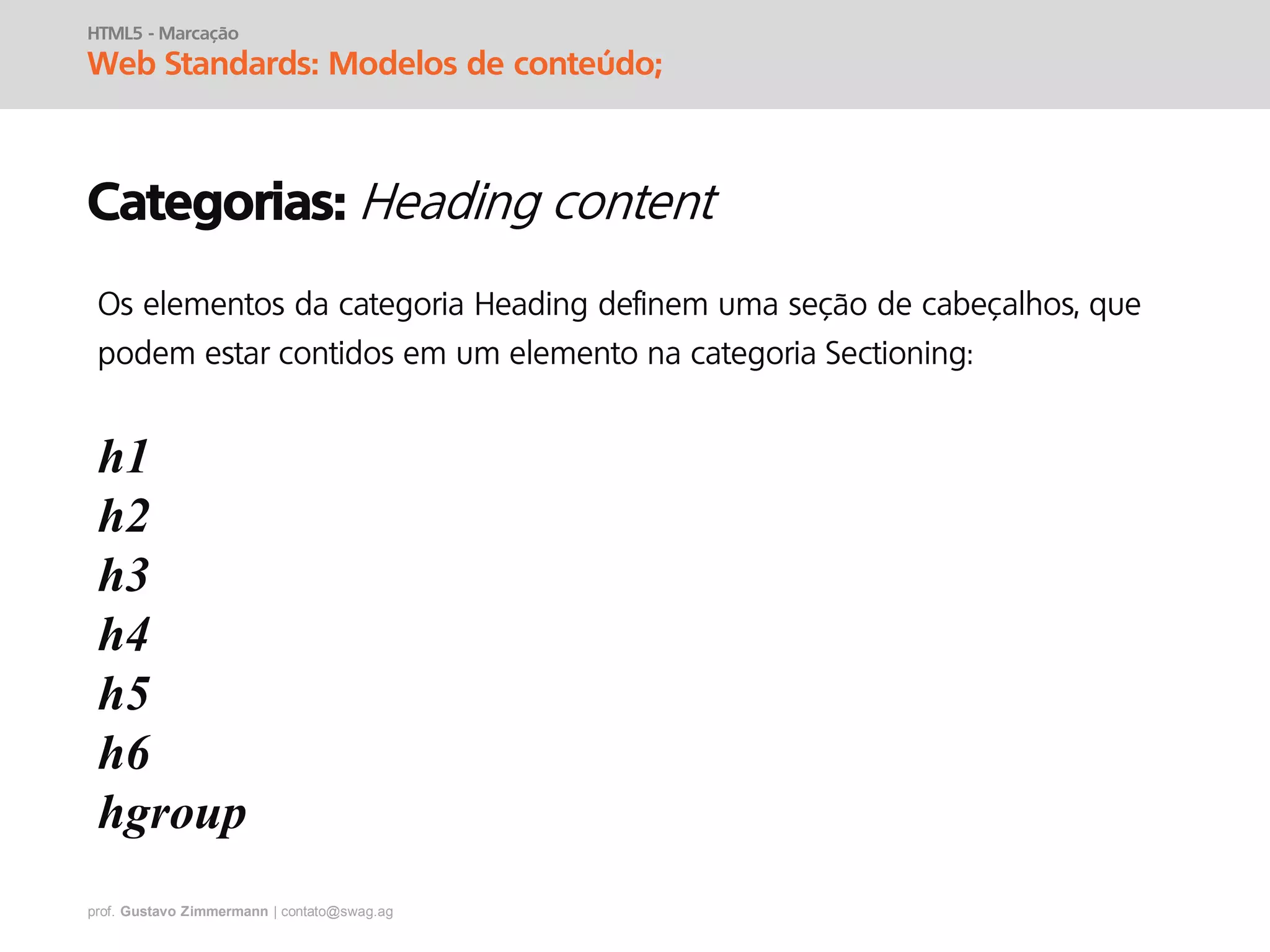 prof. Gustavo Zimmermann | contato@swag.ag
HTML5 - Marcação
Web Standards: Modelos de conteúdo;
Categorias:
Os elementos da categoria Heading definem uma seção de cabeçalhos, que
podem estar contidos em um elemento na categoria Sectioning:
h1
h2
h3
h4
h5
h6
hgroup
 