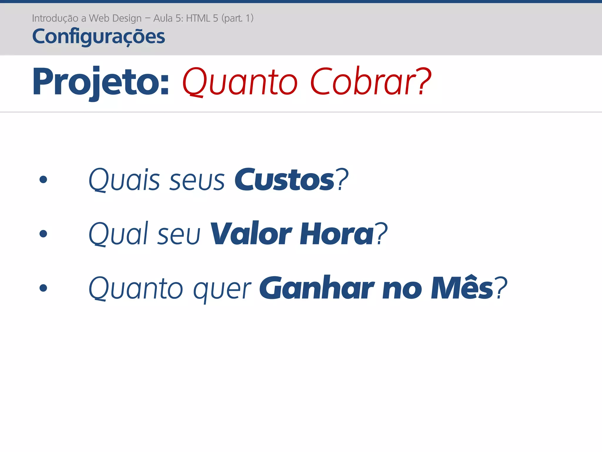 Projeto: Quanto Cobrar?
Introdução a Web Design – Aula 5: HTML 5 (part. 1)
Configurações
• Quais seus Custos?
• Qual seu Valor Hora?
• Quanto quer Ganhar no Mês?
 