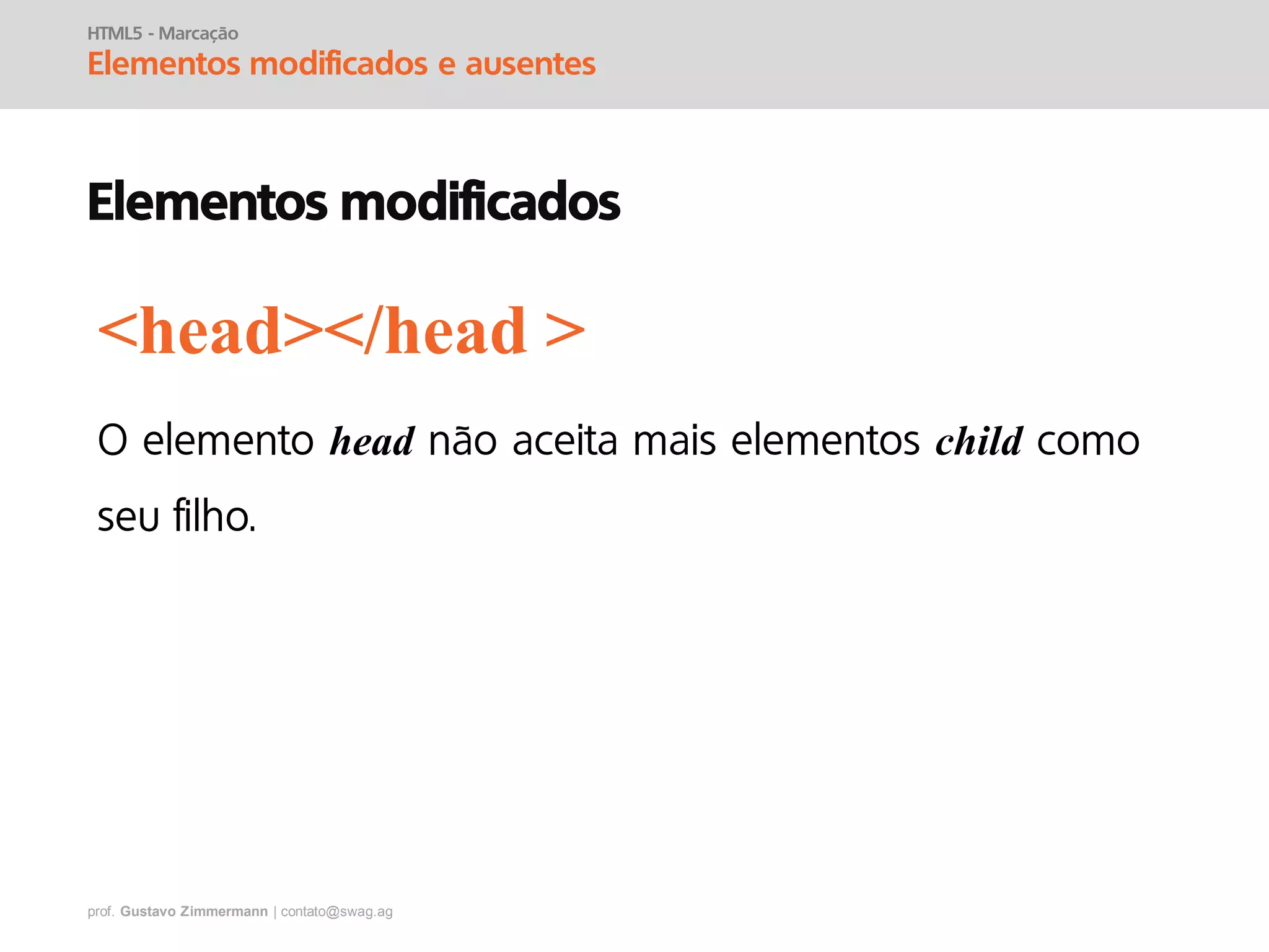 prof. Gustavo Zimmermann | contato@swag.ag
HTML5 - Marcação
Elementos modificados e ausentes
Elementos modificados
head child
<head></head >
 