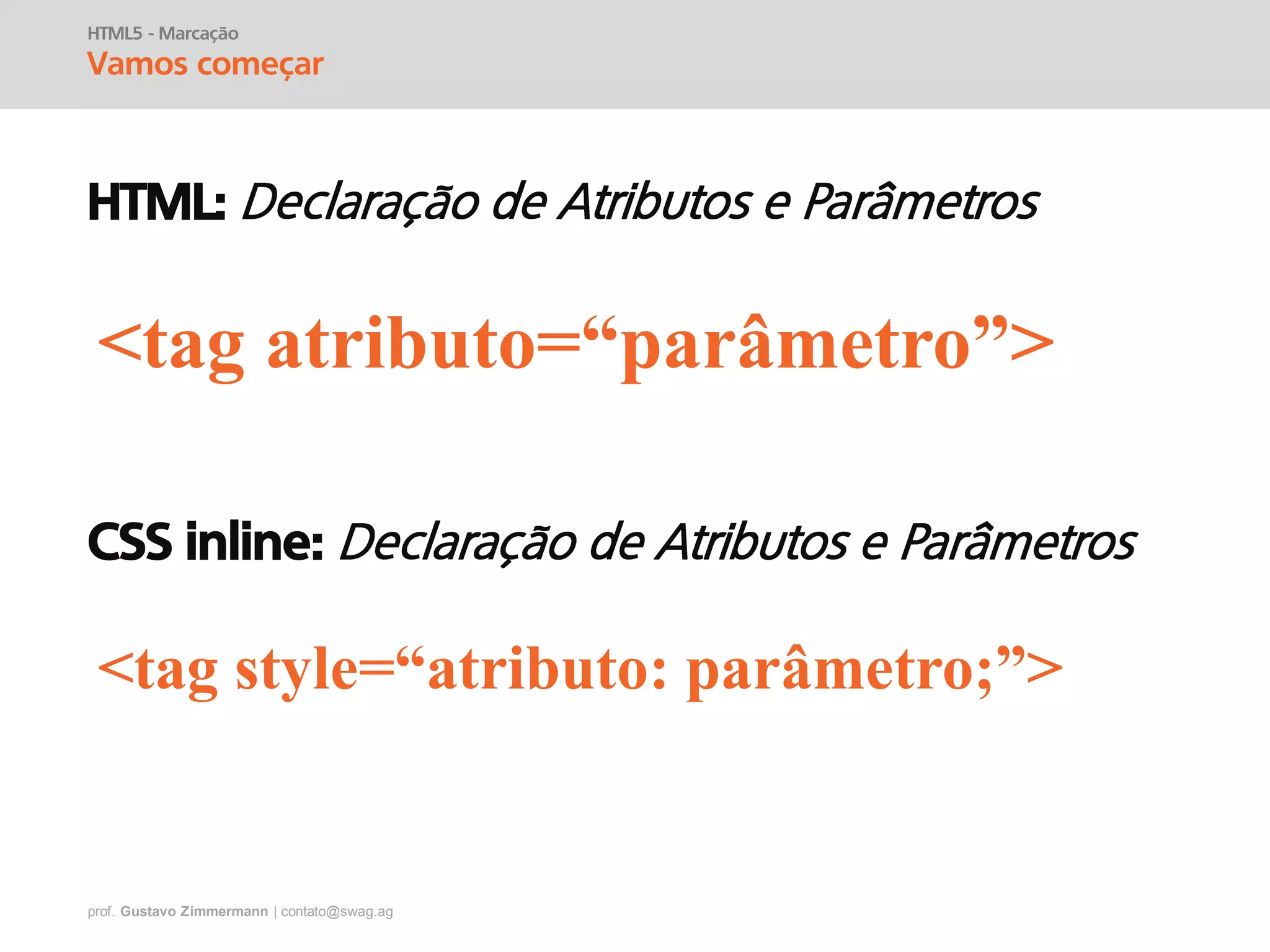 prof. Gustavo Zimmermann | contato@swag.ag
HTML5 - Marcação
Vamos começar
HTML:
<tag atributo=“parâmetro”>
CSS inline:
<tag style=“atributo: parâmetro;”>
 
