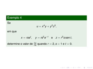 Exemplo 4
Se
u = x4
y + y2
z3
,
em que
x = rset
, y = rs2
e−t
e z = r2
s sen t,
determine o valor de ∂u
∂s quando r = 2, s = 1 e t = 0.
 
