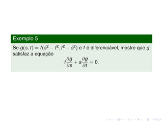 Exemplo 5
Se g(s, t) = f(s2 − t2, t2 − s2) e f é diferenciável, mostre que g
satisfaz a equação
t
∂g
∂s
+ s
∂g
∂t
= 0.
 