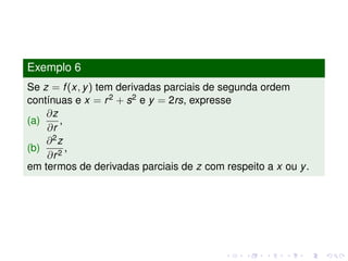 Exemplo 6
Se z = f(x, y) tem derivadas parciais de segunda ordem
contínuas e x = r2 + s2 e y = 2rs, expresse
(a)
∂z
∂r
,
(b)
∂2z
∂r2
,
em termos de derivadas parciais de z com respeito a x ou y.
 