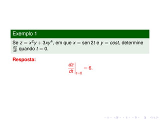 Exemplo 1
Se z = x2y + 3xy4, em que x = sen 2t e y = cost, determine
dz
dt quando t = 0.
Resposta:
dz
dt t=0
= 6.
 
