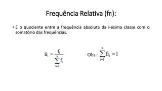Frequência Relativa (fri):
• É o quociente entre a frequência absoluta da i-ésima classe com o
somatório das frequências.
 