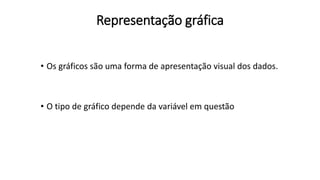 Representação gráfica
• Os gráficos são uma forma de apresentação visual dos dados.
• O tipo de gráfico depende da variável em questão
 