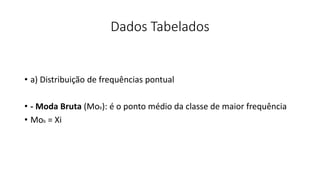 Dados Tabelados
• a) Distribuição de frequências pontual
• - Moda Bruta (Mob): é o ponto médio da classe de maior frequência
• Mob = Xi
 