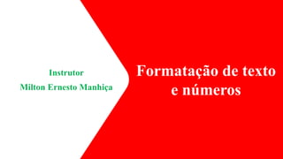 Instrutor
Milton Ernesto Manhiça
Formatação de texto
e números
1
 