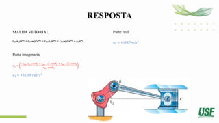 RESPOSTA
MALHA VETORIAL
𝒓𝑨𝑩𝜶𝟐𝒋𝒆𝒋𝜽𝟐 + 𝒓𝑨𝑩𝝎𝟐
𝟐
𝒋𝟐
𝒆𝒋𝜽𝟐 + 𝒓𝑩𝑪𝜶𝟑𝒋𝒆𝒋𝜽𝟑 + 𝒓𝑩𝑪𝝎𝟑
𝟐
𝒋𝟐
𝒆𝒋𝜽𝟑 = 𝒂𝒅𝒆𝒋𝜽𝟏
Parte imaginaria
𝛼3 =
−𝑟𝐴𝐵. 𝛼2. 𝑐𝑜𝑠𝜃2 + 𝑟𝐴𝐵. 𝜔2
2
. 𝑠𝑒𝑛𝜃2 + 𝑟𝐵𝐶. 𝜔3
2
. 𝑠𝑒𝑛𝜃3
𝑟𝐵𝐶. 𝑐𝑜𝑠𝜃3
𝛼3 = +95200 𝑟𝑎𝑑/𝑠2
Parte real
𝑎𝐶 = +100,7 𝑚/𝑠2
 