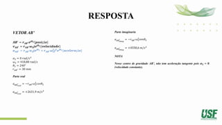 RESPOSTA
VETOR AB’
𝑨𝑩′
= 𝒓𝑨𝑩′𝒆𝒋𝜽𝟐 𝒑𝒐𝒔𝒊çã𝒐
𝒗𝑨𝑩′ = 𝒓𝑨𝑩′𝝎𝟐𝒋𝒆𝒋𝜽𝟐{𝒗𝒆𝒍𝒐𝒄𝒊𝒅𝒂𝒅𝒆}
𝒂𝑨𝑩′ = 𝒓𝑨𝑩′𝜶𝟐𝒋𝒆𝒋𝜽𝟐 + 𝒓𝑨𝑩′𝝎𝟐
𝟐
𝒋𝟐
𝒆𝒋𝜽𝟐{𝒂𝒄𝒆𝒍𝒆𝒓𝒂çã𝒐}
𝛼2 = 0 𝑟𝑎𝑑/𝑠2
𝜔2 = 418,88 𝑟𝑎𝑑/𝑠
𝜃2 = 240°
𝑟𝐴𝐵′ = 30 𝑚𝑚
Parte real
𝑎𝐴𝐵𝑟𝑒𝑎𝑙
′ = −𝑟𝐴𝐵′𝜔2
2
𝑐𝑜𝑠𝜃2
𝑎𝐴𝐵𝑟𝑒𝑎𝑙
′ = +2631,9 𝑚/𝑠2
Parte imaginaria
𝑎𝐴𝐵𝑖𝑚𝑎𝑔
′ = −𝑟𝐴𝐵′𝜔2
2
𝑠𝑒𝑛𝜃2
𝑎𝐴𝐵𝑖𝑚𝑎𝑔
′ = +4558,6 𝑚/𝑠2
NOTA
Nesse centro de gravidade AB’, não tem aceleração tangente pois 𝜶𝟐 = 𝟎
(velocidade constante).
 