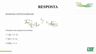 RESPOSTA
DIAGRAMA CINÉTICO BARRA BD
Utilizando-se das equações do movimento
+ → ∑𝐹𝑥 = 𝑚 ⋅ ത
𝑎𝑥:
+ ↑ ∑𝐹𝑦 = 𝑚 ⋅ ത
𝑎𝑦:
+↺ ∑𝑀𝐺 = 𝐼 ⋅ 𝛼:
 
