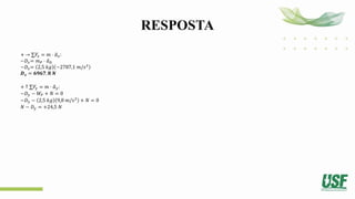 RESPOSTA
+ → ∑𝐹
𝑥 = 𝑚 ⋅ ത
𝑎𝑥:
−𝐷𝑥= 𝑚𝑃 ⋅ ത
𝑎𝐷
−𝐷𝑥= 2,5 𝑘𝑔 −2787,1 𝑚/𝑠2
𝑫𝒙 = 𝟔𝟗𝟔𝟕, 𝟖 𝑵
+ ↑ ∑𝐹𝑦 = 𝑚 ⋅ ത
𝑎𝑦:
−𝐷𝑦 − 𝑊𝑃 + 𝑁 = 0
−𝐷𝑦 − 2,5 𝑘𝑔 9,8 𝑚/𝑠2
+ 𝑁 = 0
𝑁 − 𝐷𝑦 = +24,5 𝑁
 