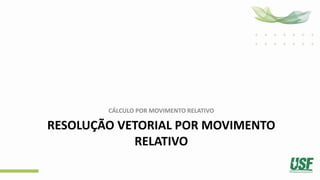 RESOLUÇÃO VETORIAL POR MOVIMENTO
RELATIVO
CÁLCULO POR MOVIMENTO RELATIVO
 