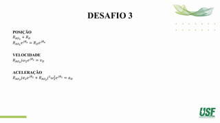 DESAFIO 3
POSIÇÃO
𝑅𝐴𝑂2
+ 𝑅𝐷
𝑅𝐴𝑂2
𝑒𝑗𝜃2 = 𝑅𝐷𝑒𝑗𝜃4
VELOCIDADE
𝑅𝐴𝑂2
𝑗𝜔2𝑒𝑗𝜃2 = 𝑣𝐷
ACELERAÇÃO
𝑅𝐴𝑂2
𝑗𝛼2𝑒𝑗𝜃2 + 𝑅𝐴𝑂2
𝑗2
𝜔2
2
𝑒𝑗𝜃2 = 𝑎𝐷
 