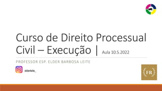 Curso de Direito Processual
Civil – Execução | Aula 10.5.2022
PROFESSOR ESP. ELDER BARBOSA LEITE
elderleite_
 
