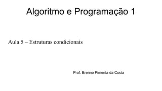 Algoritmo e Programação 1
Aula 5 – Estruturas condicionais
Prof. Brenno Pimenta da Costa
 