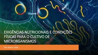 EXIGÊNCIAS NUTRICIONAIS E CONDIÇÕES
FÍSICAS PARA O CULTIVO DE
MICRORGANISMOS
Dra Kaira Leite
 