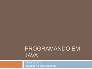 PROGRAMANDO EM
JAVA
Dilvan Moreira
(baseado no livro Big Java)
 
