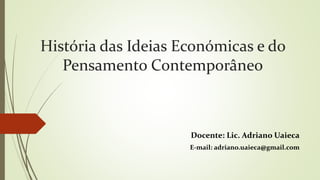 História das Ideias Económicas e do
Pensamento Contemporâneo
Docente: Lic. Adriano Uaieca
E-mail: adriano.uaieca@gmail.com
 