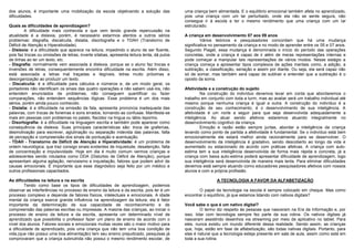 dos alunos, é importante uma mobilização da escola objetivando a solução das
dificuldades.
Quais as dificuldades de aprendizagem?
A dificuldade mais conhecida e que vem tendo grande repercussão na
atualidade é a dislexia, porém, é necessário estarmos atentos a outros sérios
problemas: disgrafia, discalculia, dislalia, disortografia e o TDAH (Transtorno de
Déficit de Atenção e Hiperatividade).
- Dislexia: é a dificuldade que aparece na leitura, impedindo o aluno de ser fluente,
pois faz trocas ou omissões de letras, inverte sílabas, apresenta leitura lenta, dá pulos
de linhas ao ler um texto, etc.
- Disgrafia: normalmente vem associada à dislexia, porque se o aluno faz trocas e
inversões de letras, consequentemente encontra dificuldade na escrita. Além disso,
está associada a letras mal traçadas e ilegíveis, letras muito próximas e
desorganização ao produzir um texto.
- Discalculia: é a dificuldade para cálculos e números e, de um modo geral, os
portadores não identificam os sinais das quatro operações e não sabem usá-los, não
entendem enunciados de problemas, não conseguem quantificar ou fazer
comparações, não entendem sequências lógicas. Esse problema é um dos mais
sérios, porém ainda pouco conhecido.
- Dislalia: é a dificuldade na emissão da fala, apresenta pronúncia inadequada das
palavras, com trocas de fonemas e sons errados, tornando-as confusas. Manifesta-se
mais em pessoas com problemas no palato, flacidez na língua ou lábio leporino.
- Disortografia: é a dificuldade na linguagem escrita e também pode aparecer como
consequência da dislexia. Suas principais características são: troca de grafemas,
desmotivação para escrever, aglutinação ou separação indevida das palavras, falta
de percepção e compreensão dos sinais de pontuação e acentuação.
- TDAH - Transtorno de Déficit de Atenção e Hiperatividade: é um problema de
ordem neurológica, que traz consigo sinais evidentes de inquietude, desatenção, falta
de concentração e impulsividade. Hoje em dia é muito comum vermos crianças e
adolescentes sendo rotulados como DDA (Distúrbio de Déficit de Atenção), porque
apresentam alguma agitação, nervosismo e inquietação, fatores que podem advir de
causas emocionais. É importante que esse diagnóstico seja feito por um médico e
outros profissionais capacitados.
As dificuldades na leitura e na escrita
Tendo como base os tipos de dificuldades de aprendizagem, podemos
observar as interferências no processo de ensino da leitura e da escrita, pois ler é um
processo complexo e depende de fatores físicos, intelectuais e emocionais. A idade
mental da criança exerce grande influência na aprendizagem da leitura; ela é fator
importante da determinação de sua capacidade de reconhecimento e de
compreensão das palavras escritas ou impressas. A maioria das crianças, ao iniciar o
processo de ensino da leitura e da escrita, apresenta um determinado nível de
aprendizado que possibilita o professor fazer um plano de ensino de acordo com o
nível dos alunos. Fatores sociais e emocionais muitas vezes são o maior motivo para
a dificuldade de aprendizado, pois uma criança que não tem uma boa condição de
vida,(que não possui uma boa alimentação) tem seu ensino prejudicado, pesquisas já
comprovaram que a criança subnutrida não possui o mesmo rendimento escolar, de
uma criança bem alimentada. E o equilíbrio emocional também afeta no aprendizado,
pois uma criança com um lar perturbado, onde ela não se sente segura, não
consegue ir à escola e ter o mesmo rendimento que uma criança com um lar
estruturado.
A criança em desenvolvimento 07 aos 09 anos
Vários teóricos e pesquisadores concordam que há uma mudança
significativa no pensamento da criança e no modo de aprender entre os 05 e 07 anos.
Segundo Piaget, essa mudança é denominada o início do período das operações
concretas, onde a criança é capaz de ir além de meras representações internas e
pode começar a manipular tais representações de vários modos. Nesse estágio a
criança começa a apresentar tipos complexos de ações mentais como, a adição, a
subtração, a classificação, seriação e assim por diante. Ou seja, ela será capaz não
só de somar, mas também será capaz de subtrair e entender que a subtração é o
oposto da soma.
Afetividade e a construção do sujeito
Na construção do indivíduo devemos levar em conta que abordaremos o
trabalho em conjunto com toda a turm, mas ao avaliar será um trabalho individual até
mesmo porque nenhuma criança é igual a outra. A construção do indivíduo é a
construção de seu conhecimento, é o desenvolvimento de sua inteligência. A
afetividade é um norte a seguir para que seja desenvolvida adequadamente a
inteligência. Ao atuar sendo afetivos estaremos atuando integralmente no
desenvolvimento cognitivo da criança.
Emoção e razão estão sempre juntas, abordar a inteligência da criança
levando como ponto de partida a afetividade é fundamental. Se o indivíduo está bem
emocionalmente ele estará melhor ainda racionalmente para se desenvolver. O
desenvolvimento da inteligência é gradativo, sendo descoberto ao longo da vida e
aumentado ou estacionado de acordo com práticas afetivas. A criança com auto-
estima tem a sua inteligência desenvolvida de forma mais rápida e concreta, já a
criança com baixa auto-estima poderá apresentar dificuldade de aprendizagem, logo
sua inteligência será desenvolvida de maneira mais lenta. Para eliminar dificuldades
devemos está sempre atuando como educadores pesquisadores afetivos com nossos
alunos e com a própria profissão.
A TECNOLOGIA A FAVOR DA ALFABETIZAÇÃO
O papel da tecnologia na escola é sempre colocado em cheque. Mas como
encontrar o equilíbrio, já que estamos lidando com nativos digitais?
Você sabe o que é um nativo digital?
O termo diz respeito às pessoas que nasceram na Era da Informação e, por
isso, lidar com tecnologia sempre fez parte da sua rotina. Os nativos digitais já
nasceram assistindo desenhos via streaming por meio de aplicativo no tablet. Para
eles, nunca existiu um mundo diferente dessa realidade. Sendo assim, as crianças
que, hoje, estão em fase de alfabetização, são todas nativas digitais. Portanto, para
elas é natural que a tecnologia esteja presente em sala de aula, assim como está em
toda a sua rotina.
 