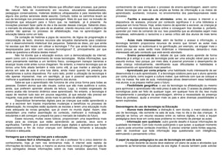 Por outro lado, há inúmeros fatores que dificultam esse processo, que parece
tão natural: falta de investimento em recursos, educadores desatualizados,
pedagogos conservadores, materiais didáticos ultrapassados e pais resistentes são
alguns dos pontos sensíveis deste assunto. Contudo, todos os caminhos levam ao
uso da tecnologia nos processos de aprendizagem. Mais do que isso: na inclusão de
disciplinas que eduquem para o futuro que, na realidade, já é presente. As
inovações precisam fazer parte do dia a dia escolar dessas crianças. Sabendo disso,
o mercado da educação não para de se atualizar, criando recursos com o objetivo de
auxiliar não apenas no processo de alfabetização, mas na aprendizagem da
educação básica como um todo.
De contação de histórias a jogos de raciocínio, de lógica de programação à
interpretação de texto, diversos recursos são lançados diariamente para colaborar
com o desenvolvimento intelectual dos pequenos. Sabendo-se disso, por que ainda
há escolas que têm receio em utilizar a tecnologia ? Por que ainda há educadores
despreparados para lidar com recursos tecnológicos? E, principalmente, por que
ainda se questiona a eficácia destes meios?
Não há dúvida que a educação evoluiu com a democratização da internet,
assim como com o desenvolvimento de novas tecnologias. Muitas informações, que
eram previamente restritas a um território físico, conseguiram transpor barreiras e
alcançar locais onde antes nunca chegariam. No entanto, a mesma tecnologia que se
tornou uma forte aliada também é vista como vilã, já que manter a atenção dos
alunos em sala de aula é uma luta diária, ainda maior quando há presença de
smartphones e outros dispositivos. Por outro lado, proibir a utilização da tecnologia é
não apenas impossível, mas um sacrilégio, já que é possível aproveitá-la para
melhorar a qualidade de ensino e o desempenho dos alunos.
Sabe-se que o aprendizado não funciona de uma única forma para todas as
pessoas. Existem alunos que são visuais, outros que são mais auditivos e outros,
ainda, que preferem aprender através da leitura. Logo, o modelo engessado de
ensino acaba não tornando dinâmico esse aprendizado. No entanto, a tecnologia é
capaz de resolver tudo isso em poucos segundos, já que estudar não precisa ser
maçante, mas pode ser divertido, ainda mais no período de alfabetização.
Disponibilizar ferramentas digitais para as crianças que estão aprendendo a
ler e a escrever tem trazido importantes mudanças e benefícios no processo de
alfabetização. As inovações estão ajudando as escolas a terem uma educação muito
mais adequada às novas gerações, que já vivem no mundo digital. Assim, elas
possibilitam uma melhor assimilação do conteúdo, melhoram a motivação dos
estudantes e até começam a prepará-los para o mercado de trabalho do futuro.
Esses recursos, muitas vezes lúdicos, proporcionam uma experiência mais
ampla para as crianças que estão aprendendo as palavras, seus sons e
significados. Também, já é possível encontrar jogos digitais e aplicativos que foram
desenvolvidos a fim de incluir crianças com deficiências, tornando a educação
inclusiva e adequada.
Vantagens que a tecnologia traz para a educação
- Acesso fácil à informação: se um dia o professor foi o único detentor do
conhecimento, hoje já nem nos lembramos mais. A internet está repleta de
informações de todos os tipos, e mesmo os alunos mais novos já chegam em sala de
aula carregados dessas informações sobre os mais variados assuntos. Trazer
conhecimento de casa enriquece o processo de ensino-aprendizagem, assim como
utilizar tecnologia em sala de aula amplia as fontes de informação e os meios de
aprendizado, auxiliando, inclusive, no envolvimentos dos pais/responsáveis neste
processo.
- Facilita a execução de atividades: antes do acesso à internet e a
dispositivos de acessos, procurar por conteúdo significava ir à uma biblioteca e
pesquisar em livros físicos. Hoje, antes mesmo de aprender a escrever, as crianças já
conhecem os mecanismos de busca online e conseguem tirar dúvidas e, portanto,
aprender por meio de comando de voz. Isso possibilita que as atividades sejam mais
complexas, estimulando o raciocínio e o senso crítico até dos alunos de mais tenra
idade.
- Aulas mais interessantes: além de facilitar o acesso à informação, a
tecnologia também proporciona recursos de ensino que tornam as aulas mais
divertidas. Apostar no audiovisual e na gamificação, por exemplo, vai engajar mais o
aluno porque as aulas serão mais dinâmicas e interessantes, deixando-o mais
interessado até pelo conteúdo que está sendo abordado.
- Ensino personalizado: o debate de que cada aluno aprende de forma
diferente já é antigo e o uso de tecnologia pode ser uma solução viável para que o
assunto evolua. Isso porque, por meio dela, é possível promover o desempenho de
cada criança individualmente, identificando suas dificuldades e habilidades e
desenvolvendo um aprendizado mais assertivo.
- Aprendizado por conta própria: uma habilidade muito interessante de ser
desenvolvida é o auto aprendizado. E a tecnologia colabora para que o aluno aprenda
por conta própria, como sugere a cultura maker, que estimula com que se coloque a
mão na massa. Na sala de aula, metodologias ativas desenvolvem essa habilidade
nos alunos, e os prepara melhor para o futuro.
- Flexibilidade geográfica: o uso da tecnologia na alfabetização ou mesmo
para aprimorar o aprendizado não está preso à sala de aula. O acesso às plataformas
tecnológicas pode ser feito de qualquer lugar, em qualquer hora do dia. Isso muda
completamente o paradigma da aprendizagem, elimina a necessidade da presença
física do professor, ajuda a envolver mais os pais e abre diversas possibilidades a
serem exploradas.
Desvantagens do uso da tecnologia na Educação
- Alunos mais distraídos: a distração é, sem dúvida, o maior obstáculo do
uso de tecnologia, não somente na sala de aula, mas no dia a dia das crianças. A
atenção se tornou um recurso escasso entre os nativos digitais, e toda a equipe
pedagógica deve levar em conta esse problema no momento de planejar as aulas.
- Informação sem qualidade: outro grande desafio é buscar informações de
qualidade na internet. Com todo mundo publicando o que quiser, a qualquer momento
o aluno pode encontrar conteúdo inverídico. É preciso orientar sobre fontes seguras,
além de incentivar que toda informação seja questionada com inteligência,
estimulando o pensamento crítico.
O papel da equipe pedagógica no uso de tecnologia em sala de aula
O corpo docente da escola deve elaborar um plano de aulas e atividades que
apresente as ferramentas educativas da era digital. A escola também pode solicitar
 