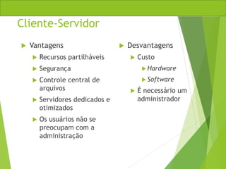 Cliente-Servidor
 Vantagens
 Recursos partilháveis
 Segurança
 Controle central de
arquivos
 Servidores dedicados e
otimizados
 Os usuários não se
preocupam com a
administração
 Desvantagens
 Custo
 Hardware
 Software
 É necessário um
administrador
 