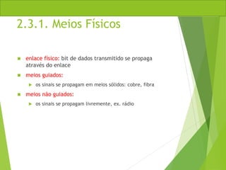 2.3.1. Meios Físicos
 enlace físico: bit de dados transmitido se propaga
através do enlace
 meios guiados:
 os sinais se propagam em meios sólidos: cobre, fibra
 meios não guiados:
 os sinais se propagam livremente, ex. rádio
 