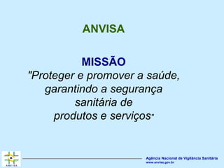 Agência Nacional de Vigilância Sanitária
www.anvisa.gov.br
ANVISA
MISSÃO
"Proteger e promover a saúde,
garantindo a segurança
sanitária de
produtos e serviços"
 
