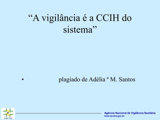 Agência Nacional de Vigilância Sanitária
www.anvisa.gov.br
“A vigilância é a CCIH do
sistema”
• plagiado de Adélia ª M. Santos
 