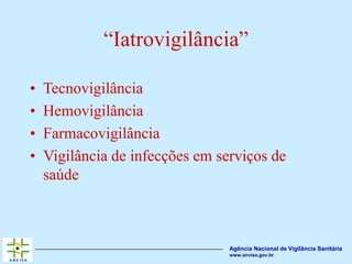 Agência Nacional de Vigilância Sanitária
www.anvisa.gov.br
“Iatrovigilância”
• Tecnovigilância
• Hemovigilância
• Farmacovigilância
• Vigilância de infecções em serviços de
saúde
 