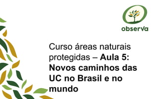Curso áreas naturais
protegidas – Aula 5:
Novos caminhos das
UC no Brasil e no
mundo
 