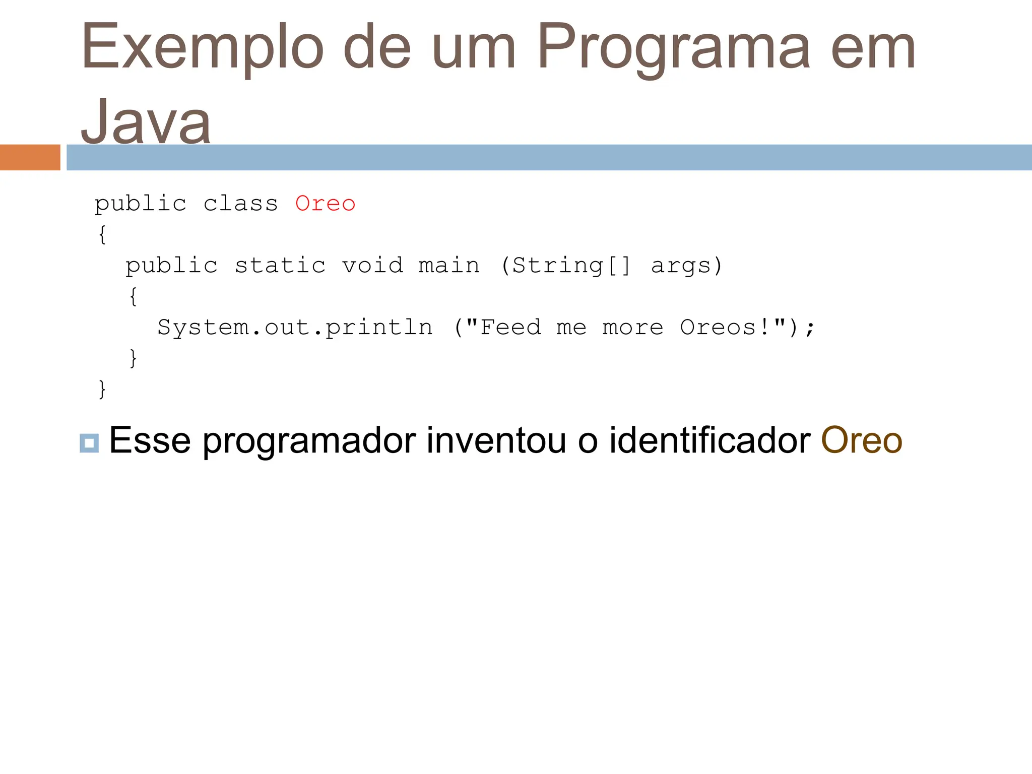 Exemplo de um Programa em
Java
 Esse programador inventou o identificador Oreo
public class Oreo
{
public static void main (String[] args)
{
System.out.println ("Feed me more Oreos!");
}
}
 