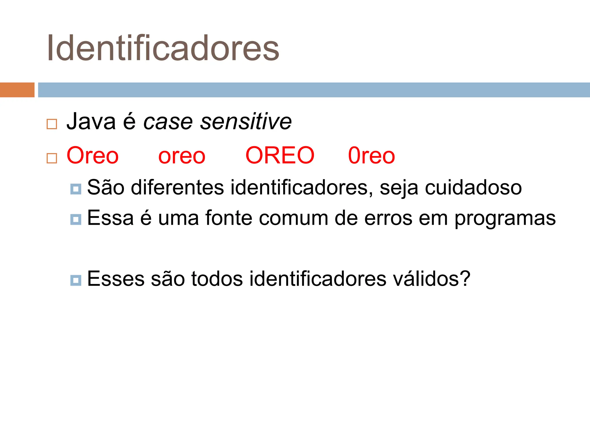 Identificadores
 Java é case sensitive
 Oreo oreo OREO 0reo
 São diferentes identificadores, seja cuidadoso
 Essa é uma fonte comum de erros em programas
 Esses são todos identificadores válidos?
 
