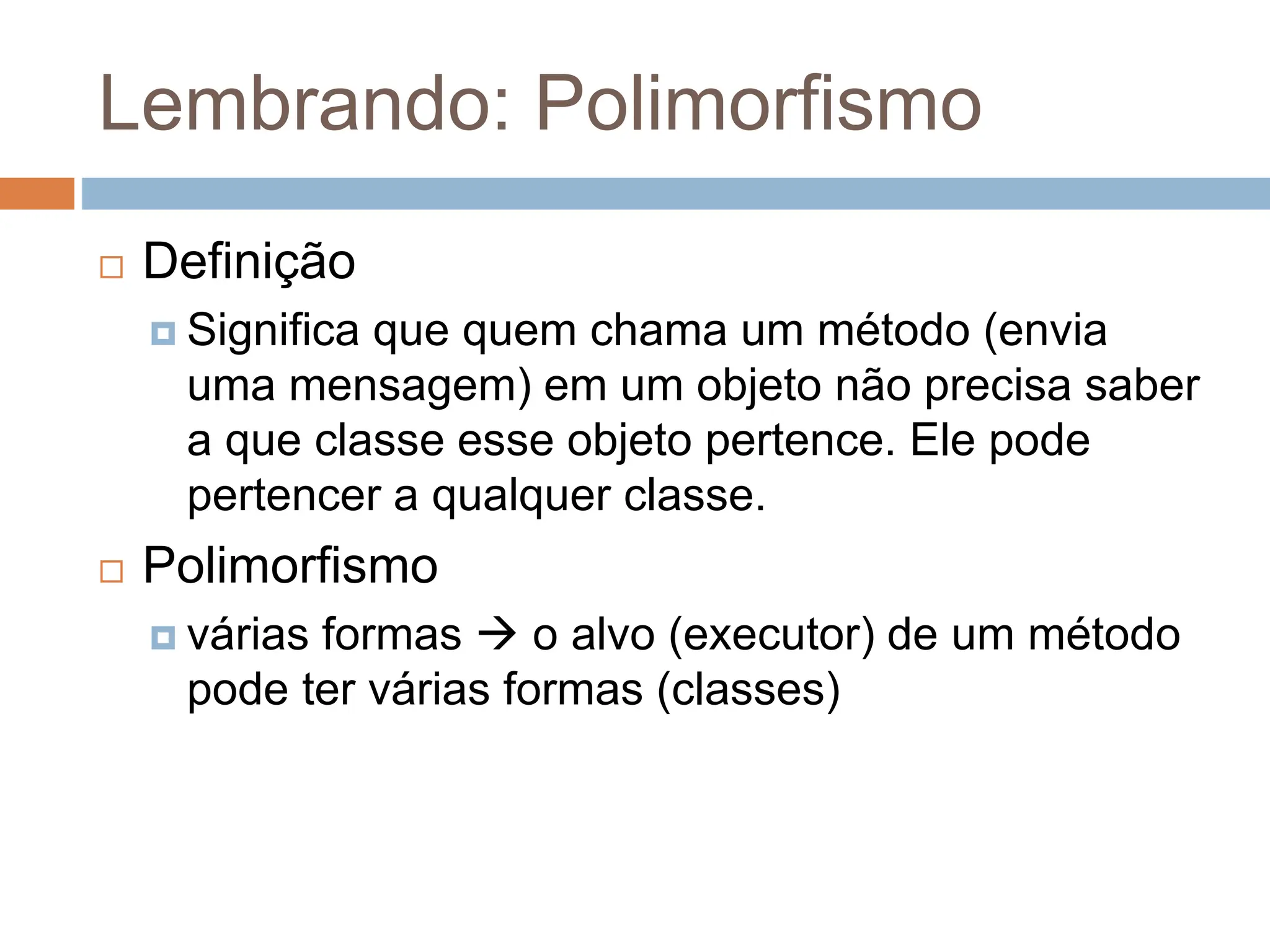 Lembrando: Polimorfismo
 Definição
 Significa que quem chama um método (envia
uma mensagem) em um objeto não precisa saber
a que classe esse objeto pertence. Ele pode
pertencer a qualquer classe.
 Polimorfismo
 várias formas  o alvo (executor) de um método
pode ter várias formas (classes)
 