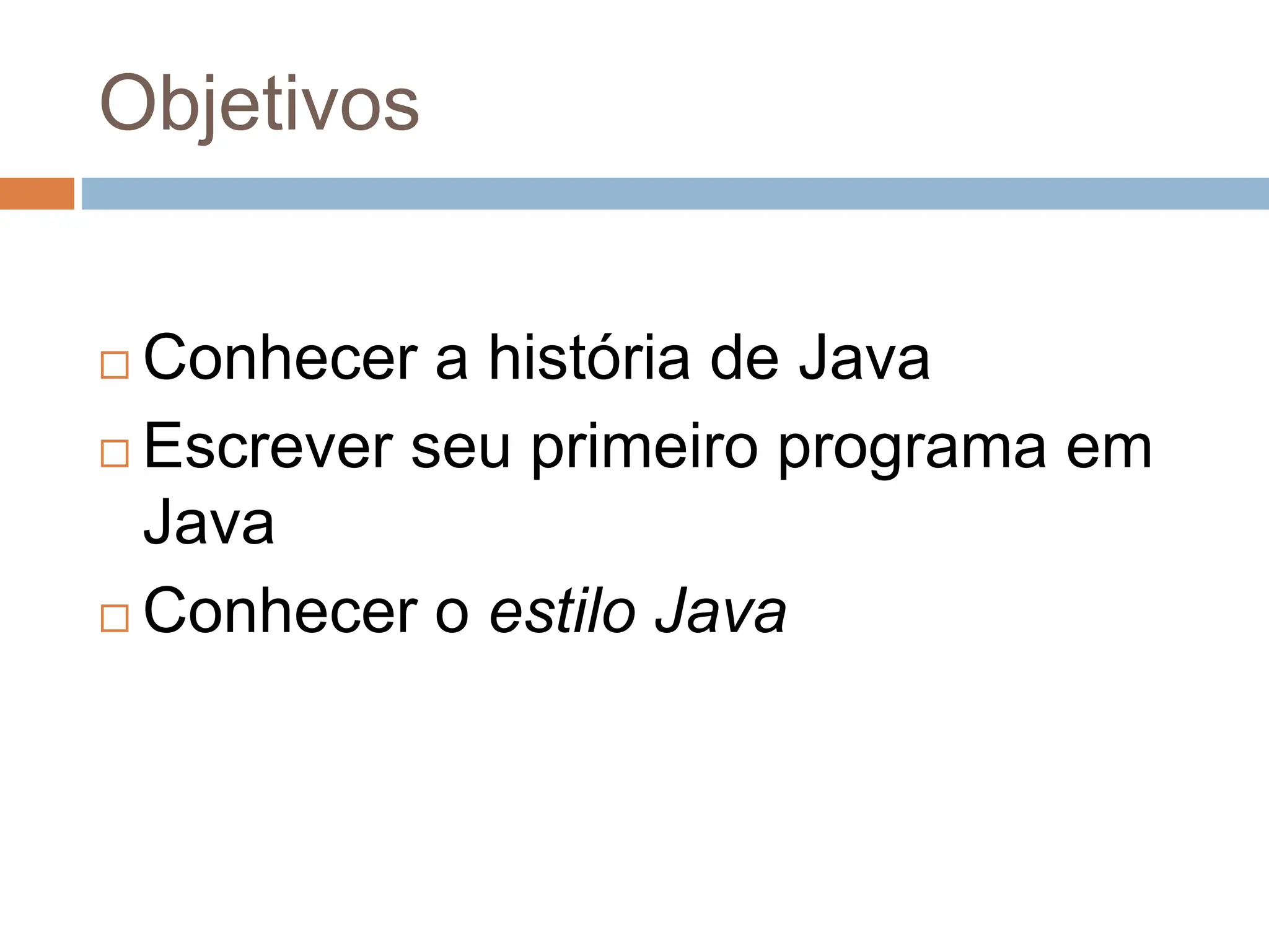 Objetivos
 Conhecer a história de Java
 Escrever seu primeiro programa em
Java
 Conhecer o estilo Java
 
