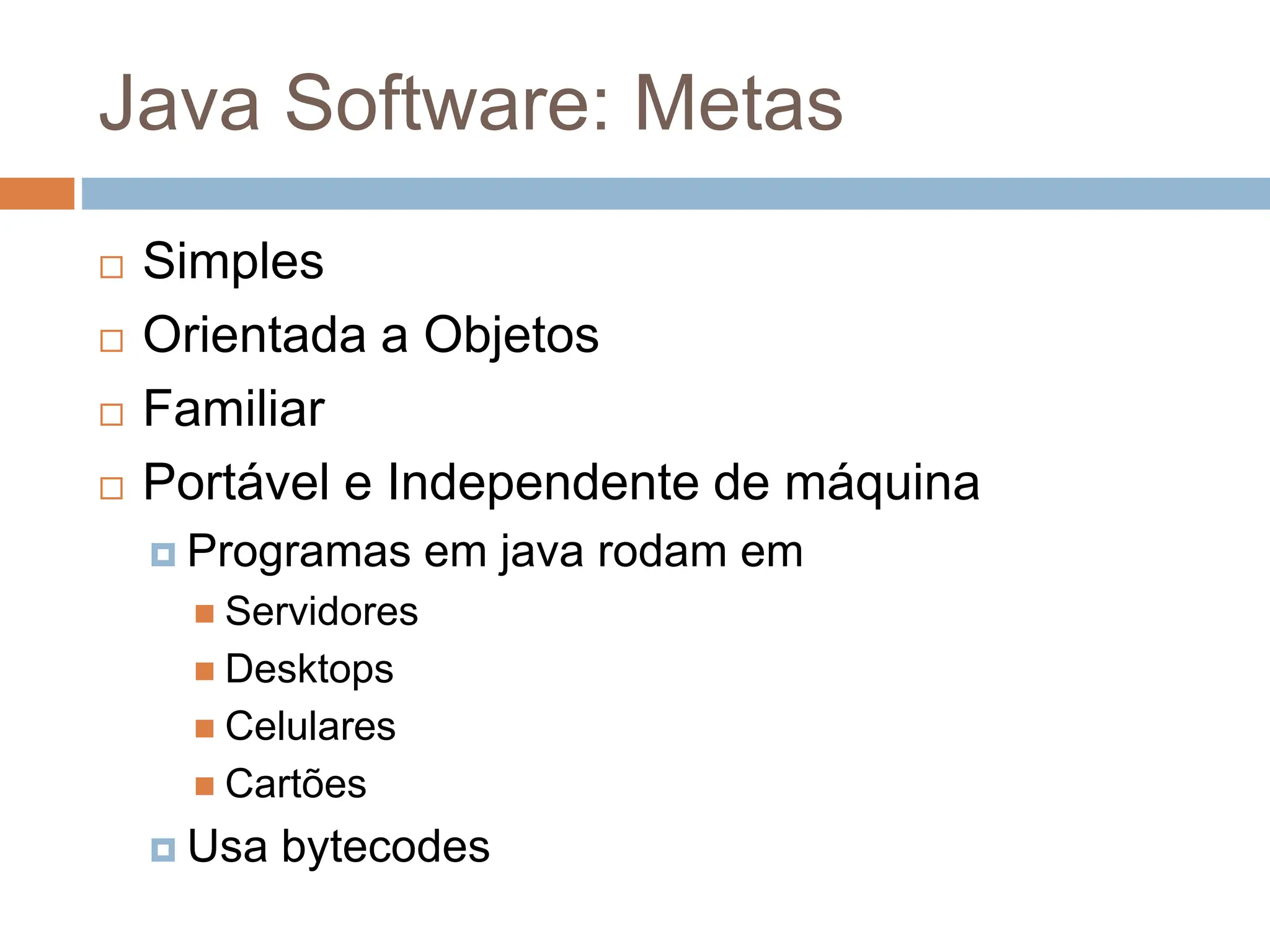 Java Software: Metas
 Simples
 Orientada a Objetos
 Familiar
 Portável e Independente de máquina
 Programas em java rodam em
 Servidores
 Desktops
 Celulares
 Cartões
 Usa bytecodes
 