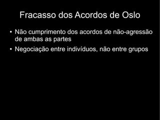 Fracasso dos Acordos de Oslo 
● Não cumprimento dos acordos de não-agressão 
de ambas as partes 
● Negociação entre indivíduos, não entre grupos 
 