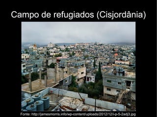 Campo de refugiados (Cisjordânia) 
Fonte: http://jamesmorris.info/wp-content/uploads/2012/12/i-p-5-2adj3.jpg 
 