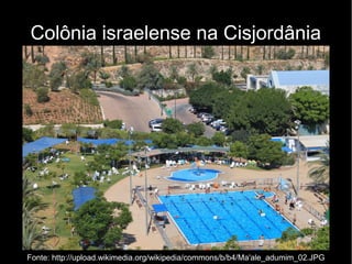 Colônia israelense na Cisjordânia 
Fonte: http://upload.wikimedia.org/wikipedia/commons/b/b4/Ma'ale_adumim_02.JPG 
 