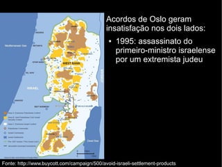 Acordos de Oslo geram 
insatisfação nos dois lados: 
● 1995: assassinato do 
primeiro-ministro israelense 
por um extremista judeu 
Fonte: http://www.buycott.com/campaign/500/avoid-israeli-settlement-products 
 