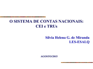 O SISTEMA DE CONTAS NACIONAIS:
CEI e TRUs
Sílvia Helena G. de Miranda
LES-ESALQ
AGOSTO/2015
 