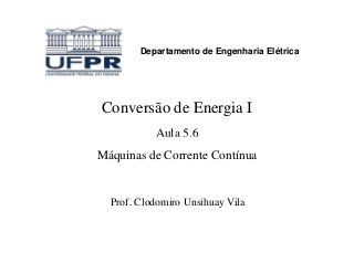 Conversão de Energia I
Aula 5.6
Departamento de Engenharia Elétrica
Aula 5.6
Máquinas de Corrente Contínua
Prof. Clodomiro Unsihuay Vila
 