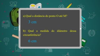 a) Qual a distância do ponto O até M?
b) Qual a medida do diâmetro dessa
circunferência?
3 cm
6 cm
 