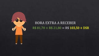 R$ 81,70 + R$ 21,80 = R$ 103,50 + DSR
HORA EXTRA A RECEBER
 